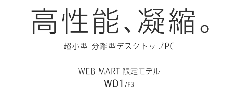 高性能、凝縮。 超小型 分離型デスクトップPC WEB MART限定モデル WD1/F3