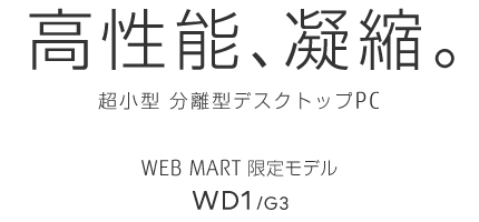高性能、凝縮。 超小型 分離型デスクトップPC WEB MART限定モデル WD1/G3