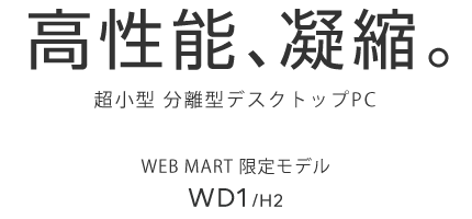高性能、凝縮。 超小型 分離型デスクトップPC WEB MART限定モデル WD1/H2