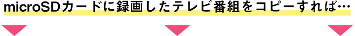 microSDカードに録画したテレビ番組をコピーすれば…