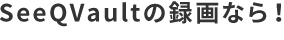 SeeQVaultの録画なら!