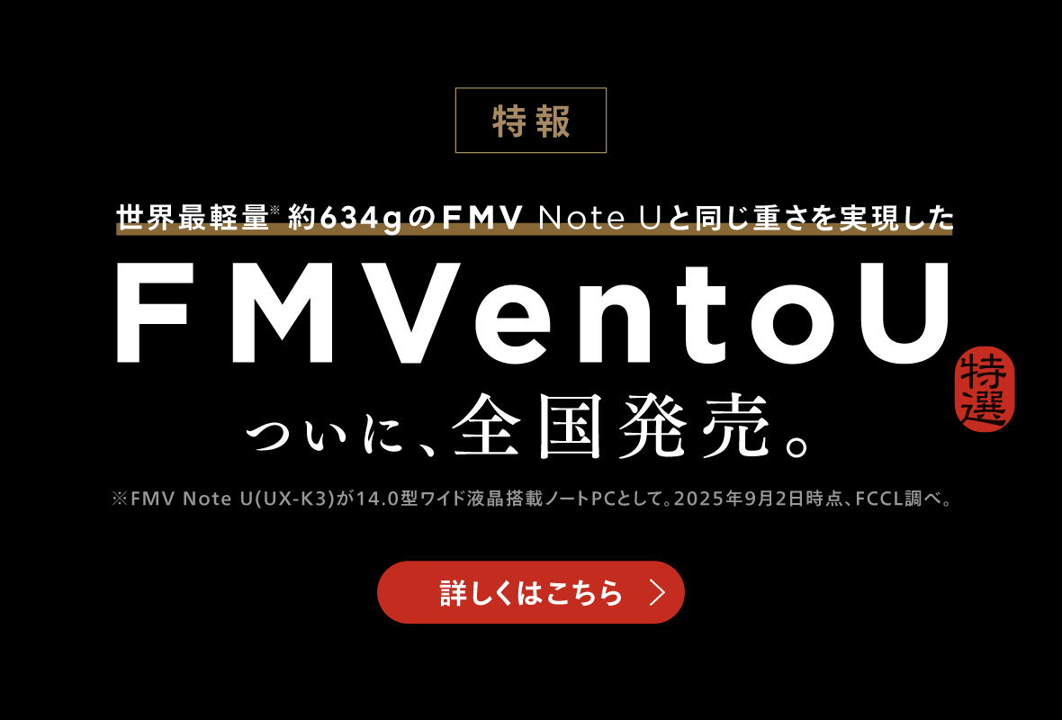 特報 世界最軽量※　約634gのFMV Note Uと同じ重さを実現した FMVentoU 特選 ついに、全国販売。※FMV Note U(UX-K3)が14.0型ワイド液晶搭載ノートPCとして。2025年9月2日時点、FCCL調べ。 詳しくはこちら