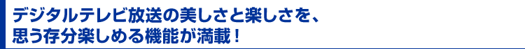 デジタルテレビ放送の美しさと楽しさを、思う存分楽しめる機能が満載!