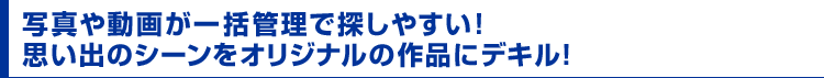 写真や動画が一括管理で探しやすい!思い出のシーンをオリジナルの作品にデキル!