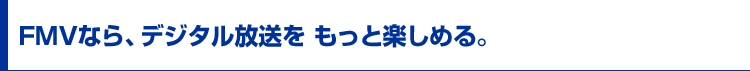 FMVなら、デジタル放送を もっと楽しめる。