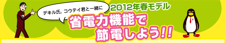 2012年春モデル デキル氏、コウテイ君と一緒に省電力機能で節電しよう!!