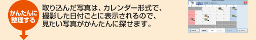 かんたんに整理する 取り込んだ写真は、カレンダー形式で、撮影した日付ごとに表示されるので、見たい写真がかんたんに探せます。