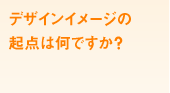 デザインイメージの起点は何ですか?