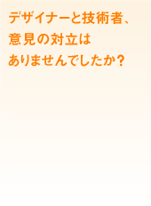 デザイナーと技術者、意見の対立はありませんでしたか?
