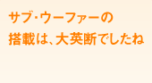 サブ・ウーファーの搭載は、大英断でしたね