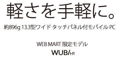 軽さを手軽に 約896g 13.3型ワイド タッチパネル付モバイルPC WEBMART限定モデル WUB/H1