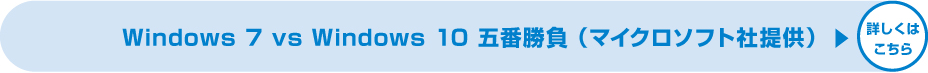 Windows 7 vs Windows 10 五番勝負(マイクロソフト社提供) 詳しくはこちら