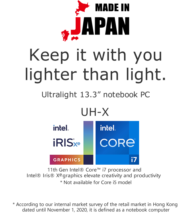 Keep it with you lighter than light.Hong Kong�fs lightest 13.3�h notebook PC* * According to our internal market survey of the retail market in Hong Kong dated until November 1, 2020, it is defined as a notebook computer