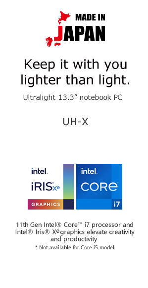 MADE IN JAPAN Keep it with you lighter than light. Hong Kong’s lightest 13.3” notebook PC* UH-X *In the 13.3 inch consumer notebook category