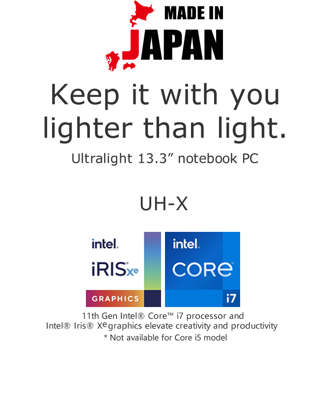 MADE IN JAPAN Keep it with you lighter than light. Hong Kong’s lightest 13.3” notebook PC* UH-X *In the 13.3 inch consumer notebook category