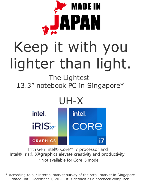 Keep it with you lighter than light. The Lightest 13.3” notebook PC in Singapore* * According to our internal market survey of the retail market in Singapore dated until December 1, 2020, it is defined as a notebook computer