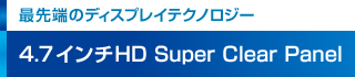 【最先端のディスプレイテクノロジー】 4.7インチHD Super Clear Panel