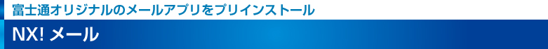 【富士通オリジナルのメールアプリをプリインストール】 NX！メール