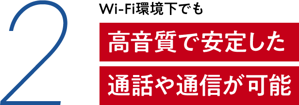 2 Wi-Fi環境下でも 高音質で安定した通話や通信が可能
