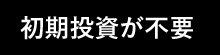 初期投資が不要