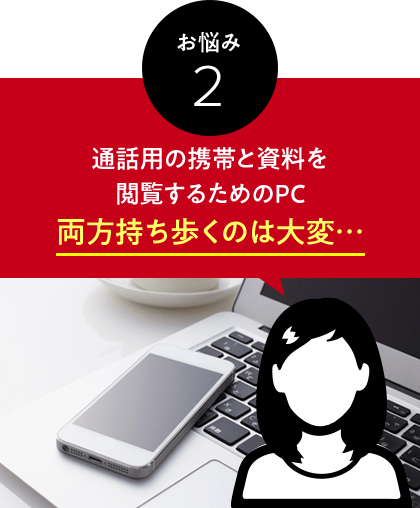 お悩み　2　通話用の携帯と資料を閲覧するためのPC両方持ち歩くのは大変…