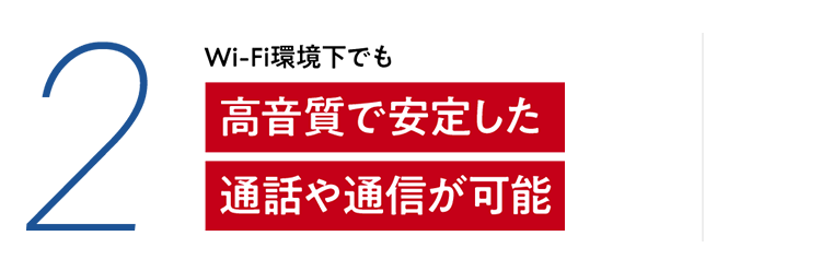 2 Wi-Fi環境下でも　高音質で安定した通話や通信が可能