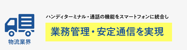 物流業界 ハンディターミナル・通話の機能をスマートフォンに統合し 業務管理・安定通信を実現