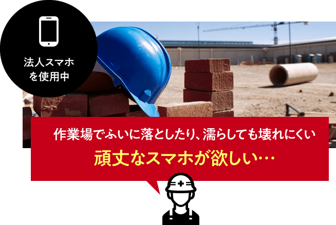 法人スマホを使用中　作業場でふいに落としたり、濡らしても壊れにくい頑丈なスマホが欲しい…