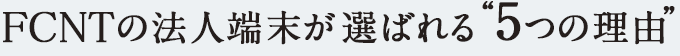 FCNTの法人端末が選ばれる&ldquo;5つの理由&rdquo;