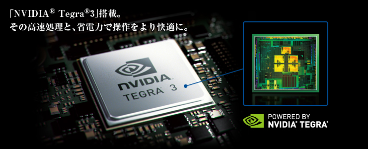 「NVIDIA（R）Tegra（R）3」搭載。その高速処理と、省電力で操作をより快適に。