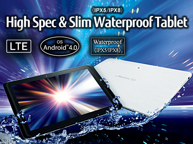 High Spec & Slim Waterproof(IPX5/IPX8) Tablet / LTE / OS Android(TM) 4.0 / Waterproof(IPX5/IPX8)