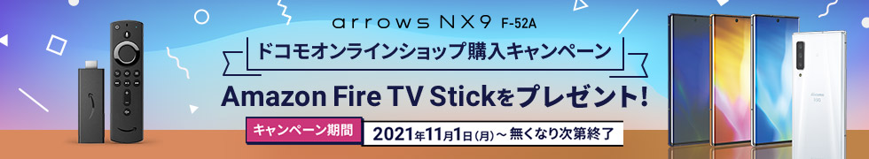 【arrows NX9 F-52A ドコモオンラインショップ購入キャンペーン】 Amazon Fire TV Stickをプレゼント！ キャンペーン期間：2021年11月1日（月曜日）から 無くなり次第終了