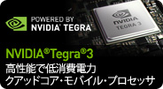 【NVIDIA（R）Tegra（R）3】 高性能で低消費電力 クアッドコア・モバイル・プロセッサ